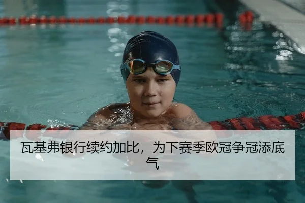 瓦基弗银行续约加比，为下赛季欧冠争冠添底气