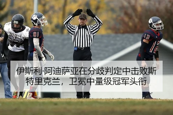 伊斯利·阿迪萨亚在分歧判定中击败斯特里克兰，卫冕中量级冠军头衔